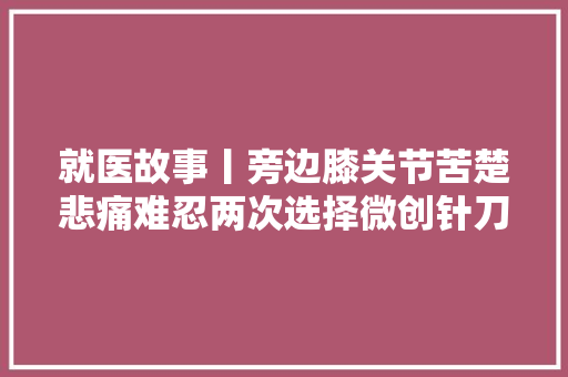 就医故事丨旁边膝关节苦楚悲痛难忍两次选择微创针刀镜手术治疗