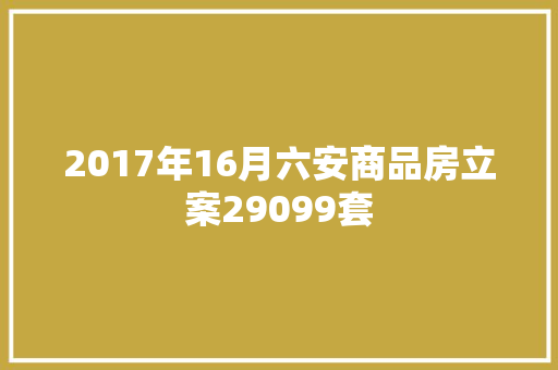 2017年16月六安商品房立案29099套