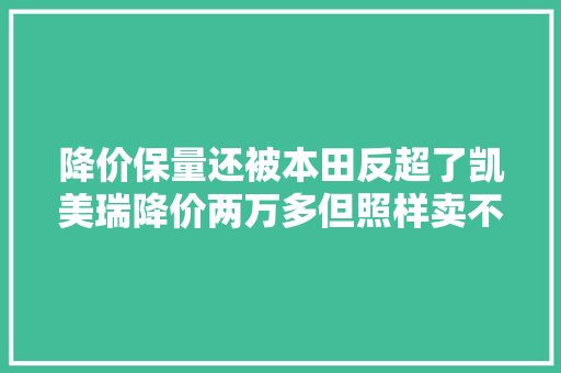 降价保量还被本田反超了凯美瑞降价两万多但照样卖不过雅阁