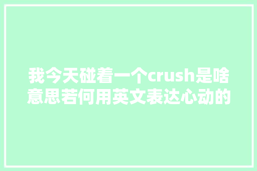 我今天碰着一个crush是啥意思若何用英文表达心动的觉得 休闲娱乐