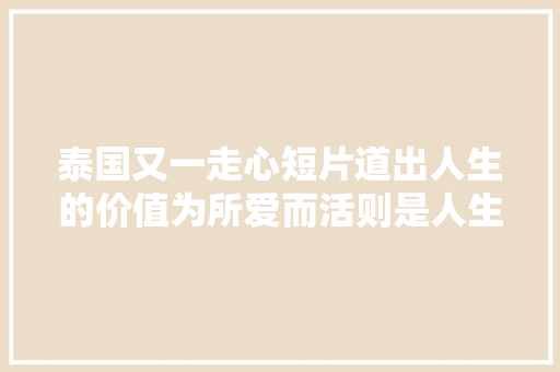 泰国又一走心短片道出人生的价值为所爱而活则是人生最大年夜的价值 休闲娱乐