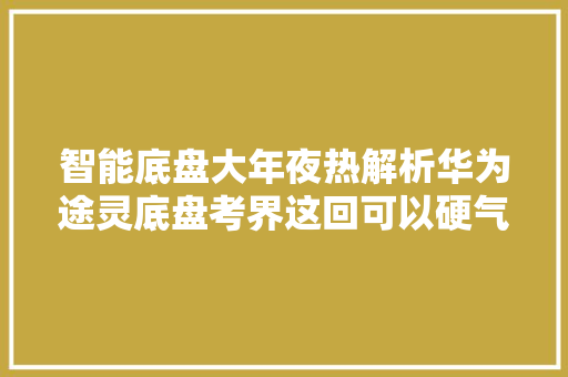 智能底盘大年夜热解析华为途灵底盘考界这回可以硬气了吗