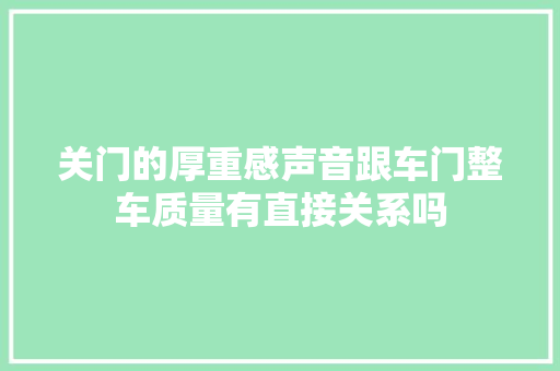 关门的厚重感声音跟车门整车质量有直接关系吗