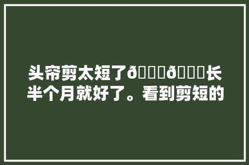 头帘剪太短了😓😓长半个月就好了。看到剪短的视频