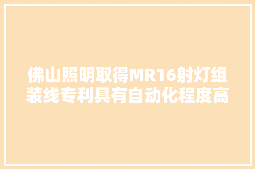 佛山照明取得MR16射灯组装线专利具有自动化程度高和削减人工操作的优点