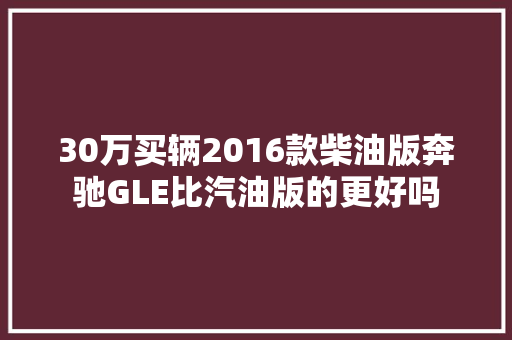 30万买辆2016款柴油版奔驰GLE比汽油版的更好吗