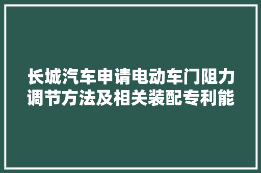 长城汽车申请电动车门阻力调节方法及相关装配专利能优化用户的车门运用体验
