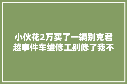 小伙花2万买了一辆别克君越事件车维修工别修了我不想害人