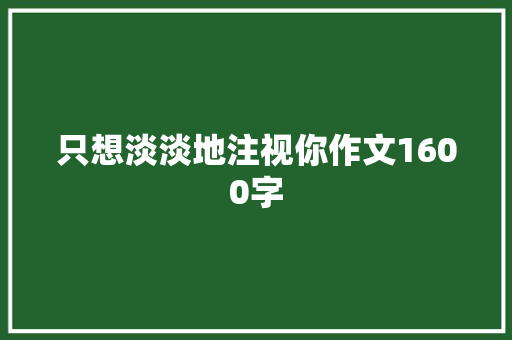 只想淡淡地注视你作文1600字