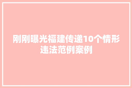刚刚曝光福建传递10个情形违法范例案例