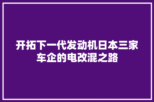 开拓下一代发动机日本三家车企的电改混之路