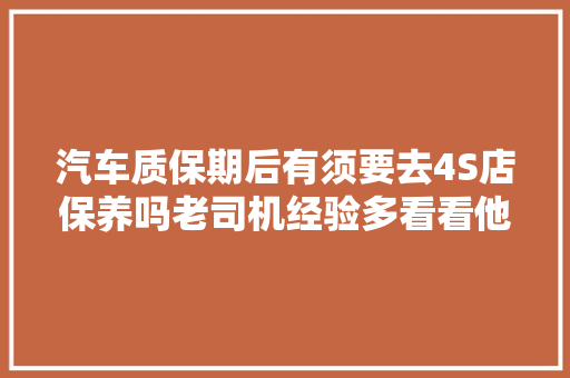汽车质保期后有须要去4S店保养吗老司机经验多看看他们怎么说