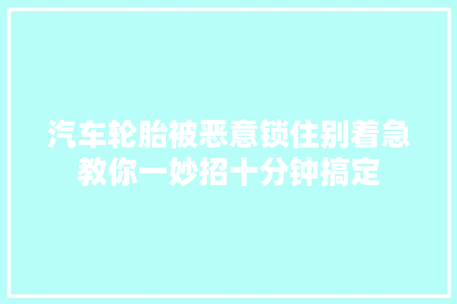 汽车轮胎被恶意锁住别着急教你一妙招十分钟搞定