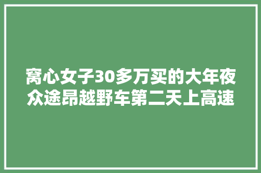窝心女子30多万买的大年夜众途昂越野车第二天上高速机遇油漏一地