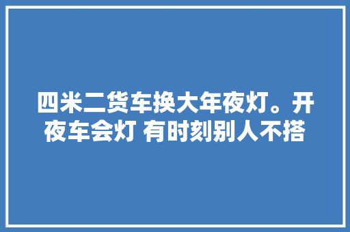 四米二货车换大年夜灯。开夜车会灯 有时刻别人不搭理咱