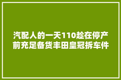 汽配人的一天110趁在停产前充足备货丰田皇冠拆车件