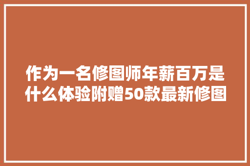 作为一名修图师年薪百万是什么体验附赠50款最新修图插件