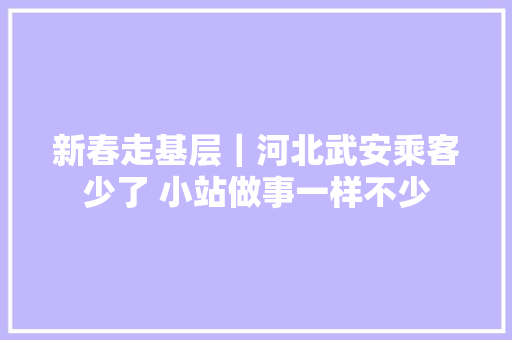 新春走基层｜河北武安乘客少了 小站做事一样不少