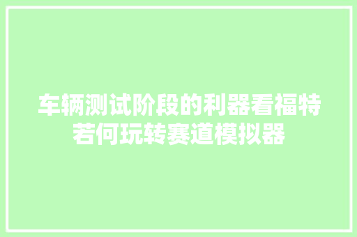 车辆测试阶段的利器看福特若何玩转赛道模拟器