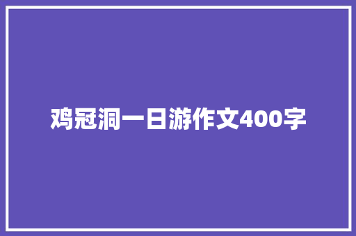 鸡冠洞一日游作文400字