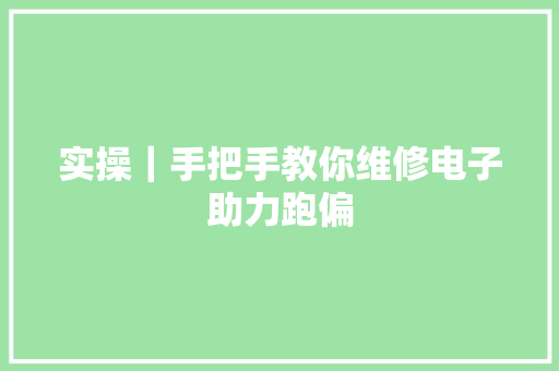 实操｜手把手教你维修电子助力跑偏