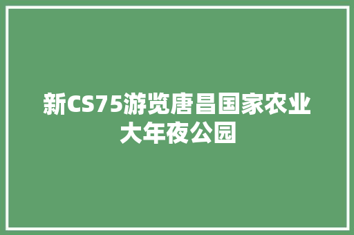 新CS75游览唐昌国家农业大年夜公园