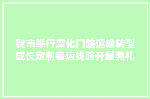 我市举行深化门路运输转型成长定制客运线路开通典礼 100辆大年夜运新能源定制客运车辆交付运营 运营初期先行开通运城至永济芮城平陆等多条线路