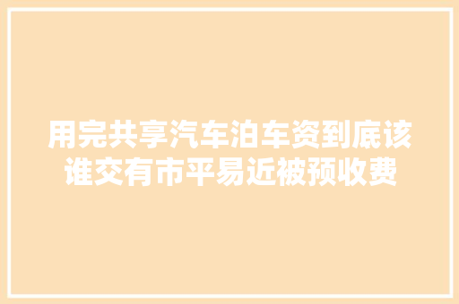 用完共享汽车泊车资到底该谁交有市平易近被预收费