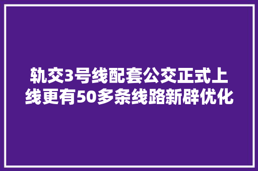 轨交3号线配套公交正式上线更有50多条线路新辟优化调解