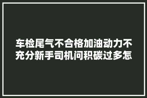 车检尾气不合格加油动力不充分新手司机问积碳过多怎么办