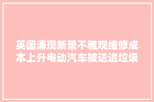 英国涌现新景不雅观维修成本上升电动汽车被送进垃圾场