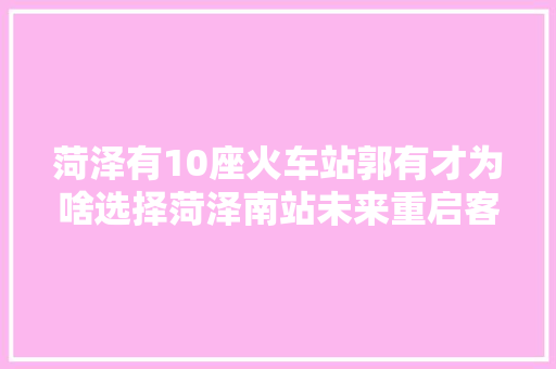 菏泽有10座火车站郭有才为啥选择菏泽南站未来重启客运