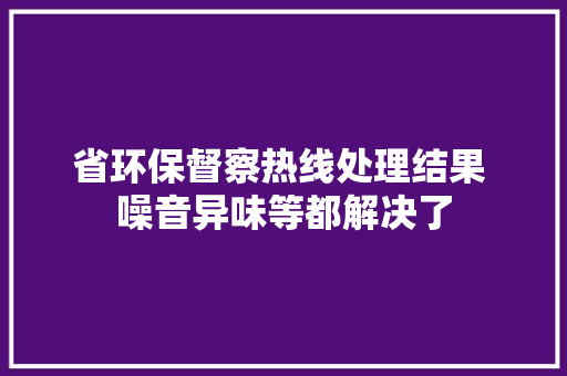 省环保督察热线处理结果 噪音异味等都解决了