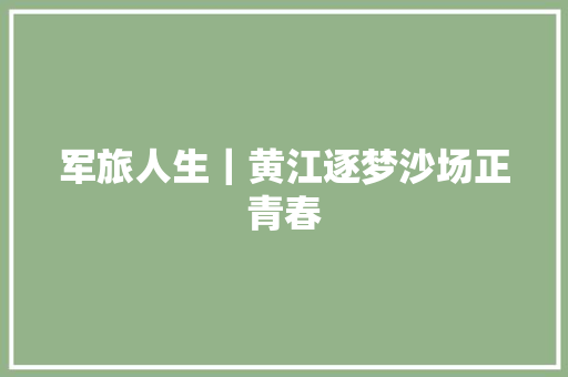军旅人生｜黄江逐梦沙场正青春