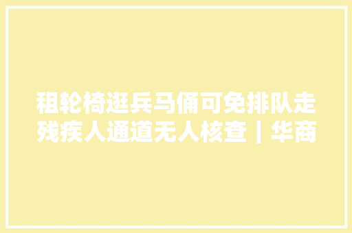 租轮椅逛兵马俑可免排队走残疾人通道无人核查｜华商报记者查询访问→