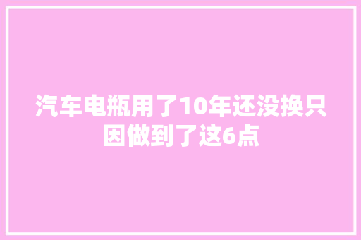 汽车电瓶用了10年还没换只因做到了这6点