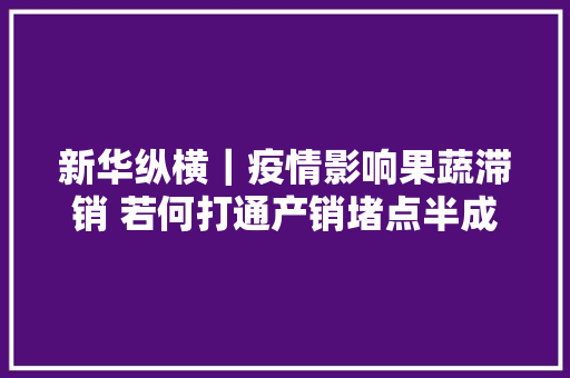 新华纵横｜疫情影响果蔬滞销 若何打通产销堵点半成品