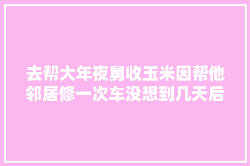 去帮大年夜舅收玉米因帮他邻居修一次车没想到几天后他邻居找上门 汽车知识