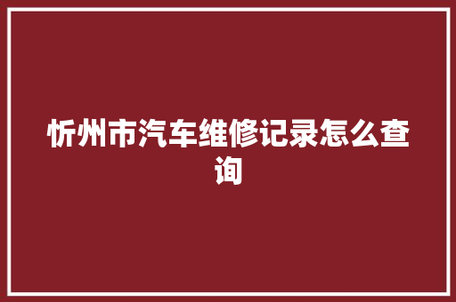 忻州市汽车维修记录怎么查询