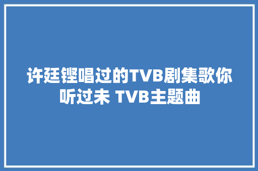 许廷铿唱过的TVB剧集歌你听过未 TVB主题曲