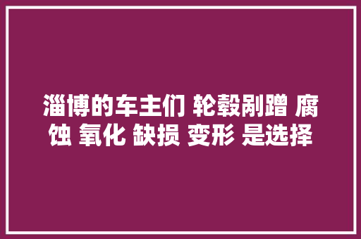 淄博的车主们 轮毂剐蹭 腐蚀 氧化 缺损 变形 是选择