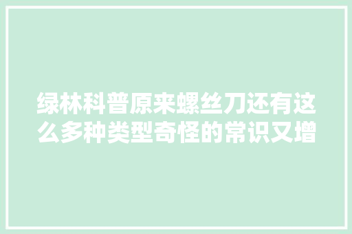 绿林科普原来螺丝刀还有这么多种类型奇怪的常识又增加了