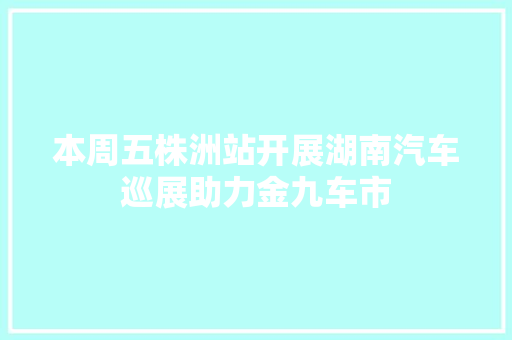 本周五株洲站开展湖南汽车巡展助力金九车市