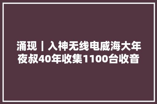 涌现｜入神无线电威海大年夜叔40年收集1100台收音机