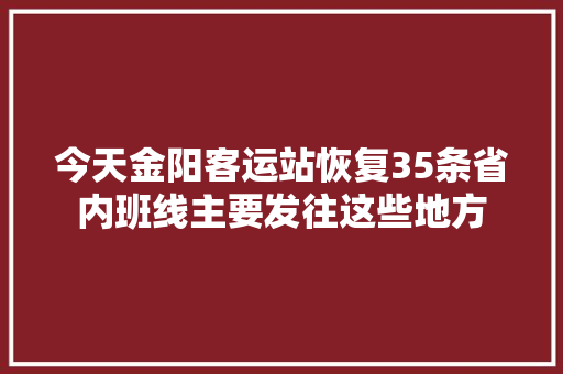 今天金阳客运站恢复35条省内班线主要发往这些地方
