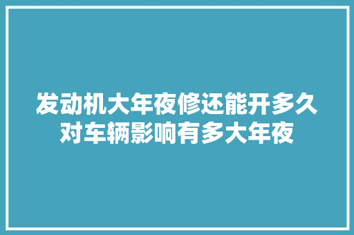发动机大年夜修还能开多久对车辆影响有多大年夜