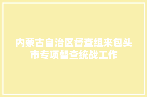 内蒙古自治区督查组来包头市专项督查统战工作