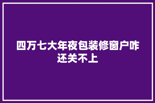 四万七大年夜包装修窗户咋还关不上
