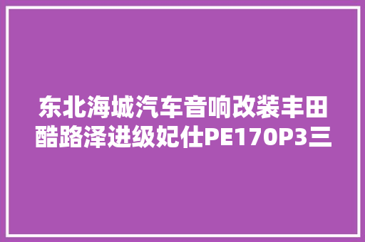 东北海城汽车音响改装丰田酷路泽进级妃仕PE170P3三分频套装