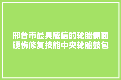 邢台市最具威信的轮胎侧面硬伤修复技能中央轮胎鼓包